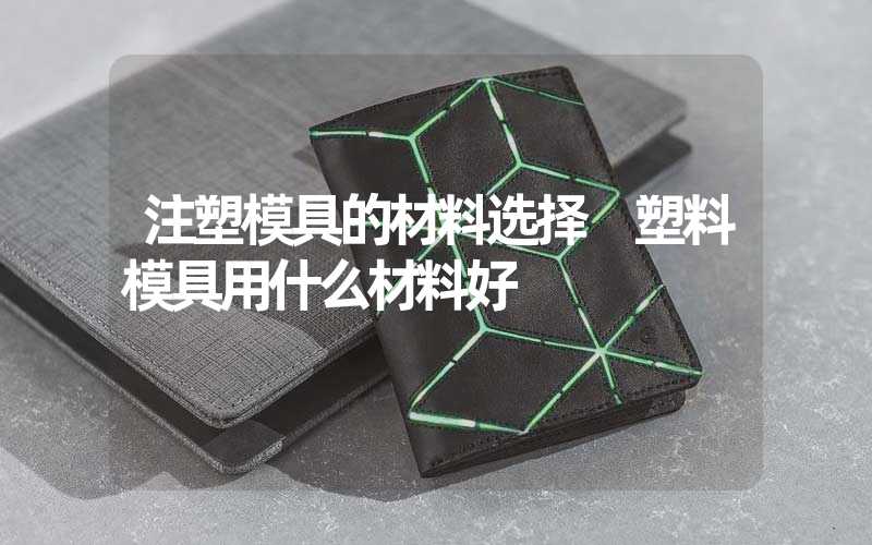 注塑模具的材料选择 塑料模具用什么材料好
